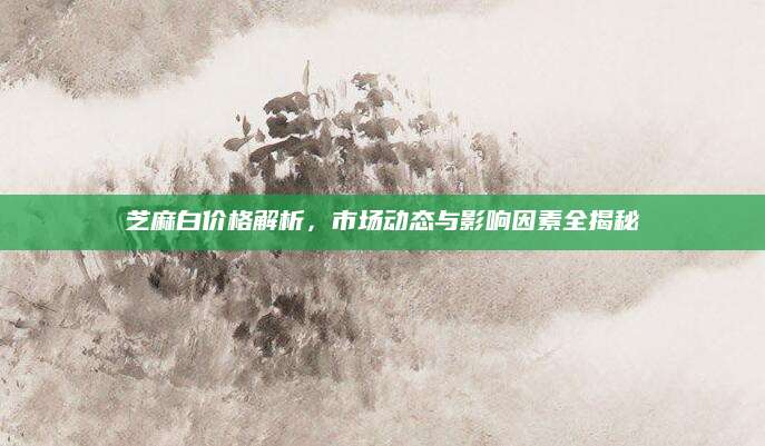 芝麻白价格解析，市场动态与影响因素全揭秘