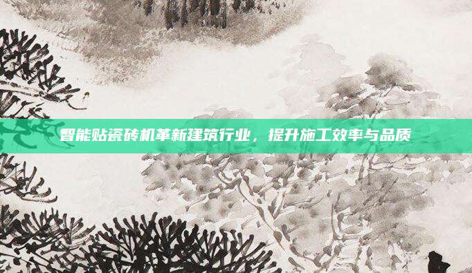 智能贴瓷砖机革新建筑行业，提升施工效率与品质