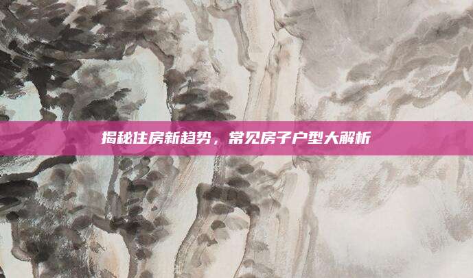 揭秘住房新趋势，常见房子户型大解析