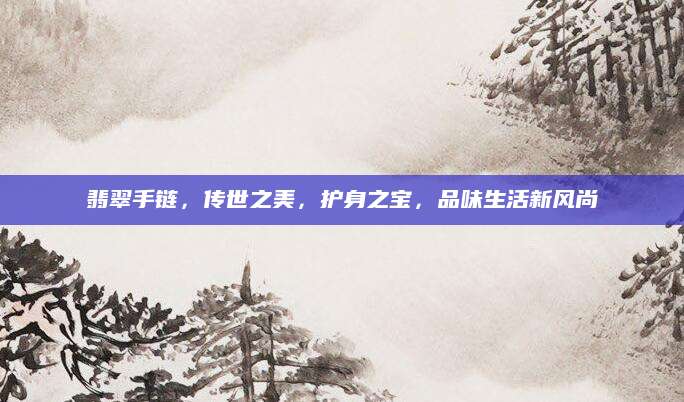 翡翠手链，传世之美，护身之宝，品味生活新风尚