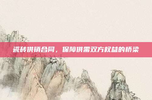 瓷砖供销合同，保障供需双方权益的桥梁