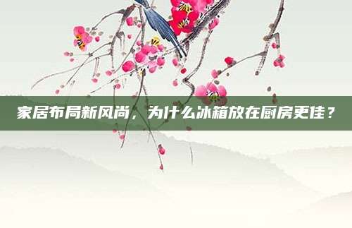 家居布局新风尚，为什么冰箱放在厨房更佳？