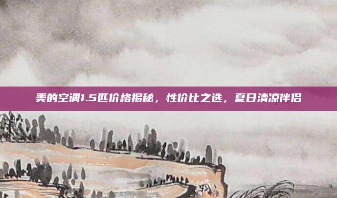 美的空调1.5匹价格揭秘，性价比之选，夏日清凉伴侣