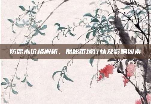 防腐木价格解析，揭秘市场行情及影响因素