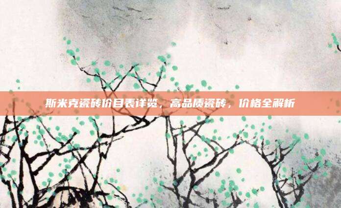 斯米克瓷砖价目表详览，高品质瓷砖，价格全解析