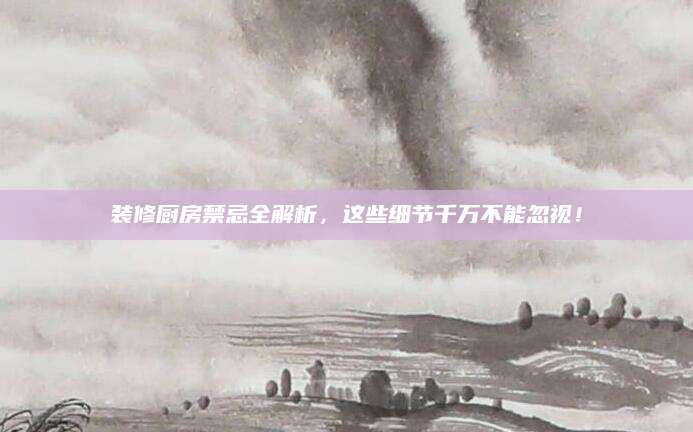 装修厨房禁忌全解析，这些细节千万不能忽视！