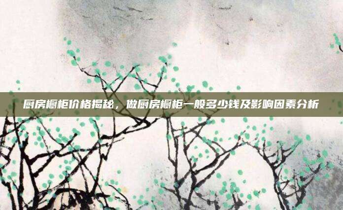 厨房橱柜价格揭秘，做厨房橱柜一般多少钱及影响因素分析