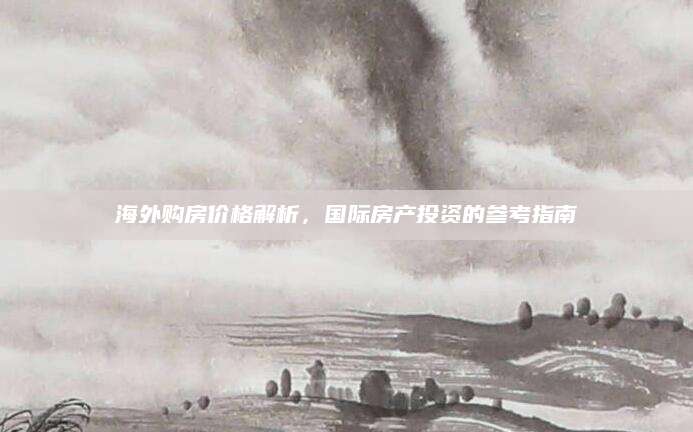 海外购房价格解析，国际房产投资的参考指南