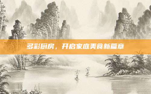 多彩厨房，开启家庭美食新篇章