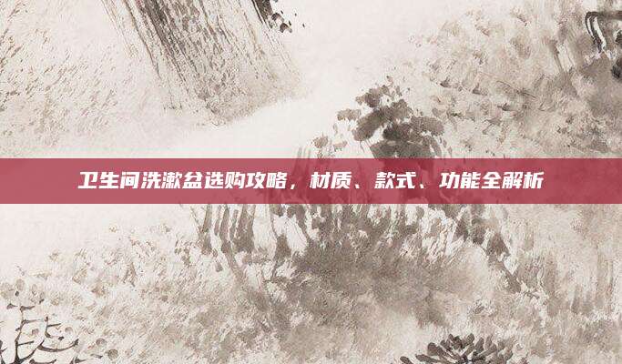 卫生间洗漱盆选购攻略，材质、款式、功能全解析