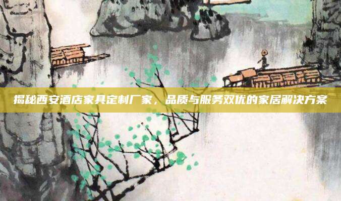 揭秘西安酒店家具定制厂家，品质与服务双优的家居解决方案