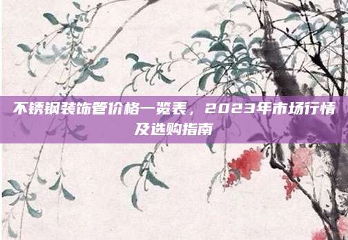 不锈钢装饰管价格一览表，2023年市场行情及选购指南