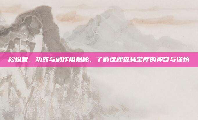 松树茸，功效与副作用揭秘，了解这棵森林宝库的神奇与谨慎