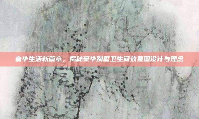 奢华生活新篇章，揭秘豪华别墅卫生间效果图设计与理念