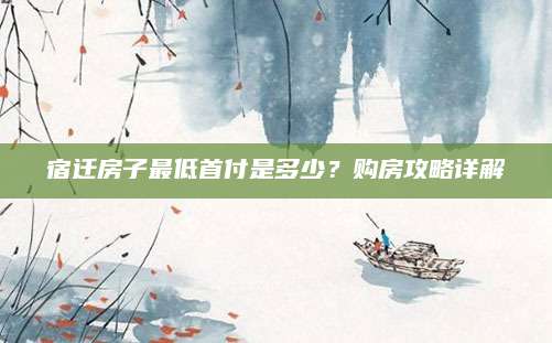 宿迁房子最低首付是多少？购房攻略详解