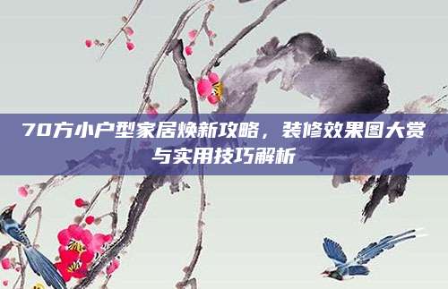 70方小户型家居焕新攻略，装修效果图大赏与实用技巧解析