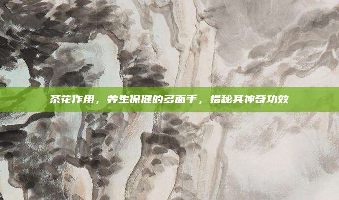 茶花作用，养生保健的多面手，揭秘其神奇功效