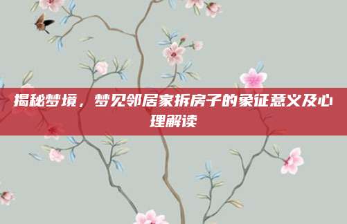 揭秘梦境，梦见邻居家拆房子的象征意义及心理解读
