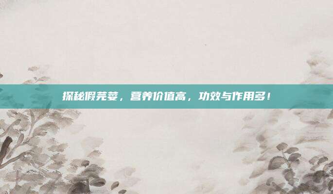 探秘假芫荽，营养价值高，功效与作用多！