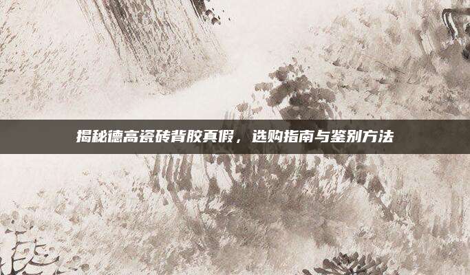 揭秘德高瓷砖背胶真假，选购指南与鉴别方法