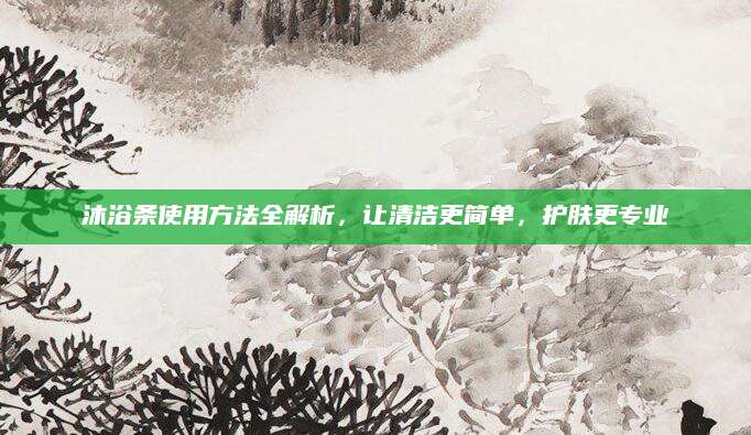 沐浴条使用方法全解析，让清洁更简单，护肤更专业
