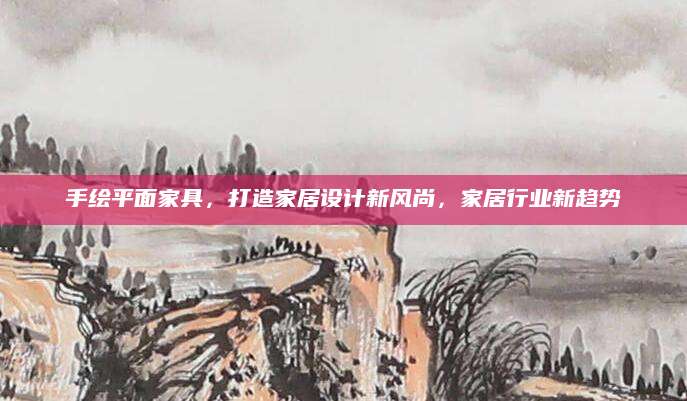 手绘平面家具，打造家居设计新风尚，家居行业新趋势