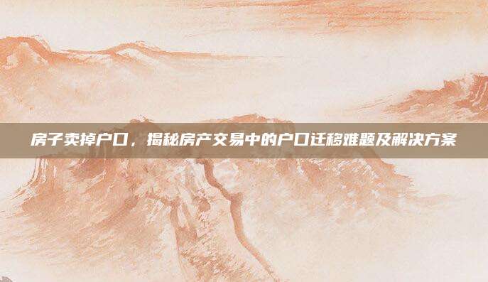 房子卖掉户口，揭秘房产交易中的户口迁移难题及解决方案