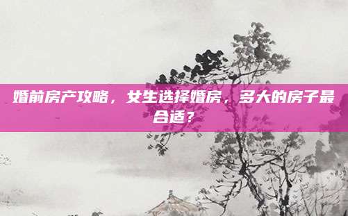 婚前房产攻略，女生选择婚房，多大的房子最合适？