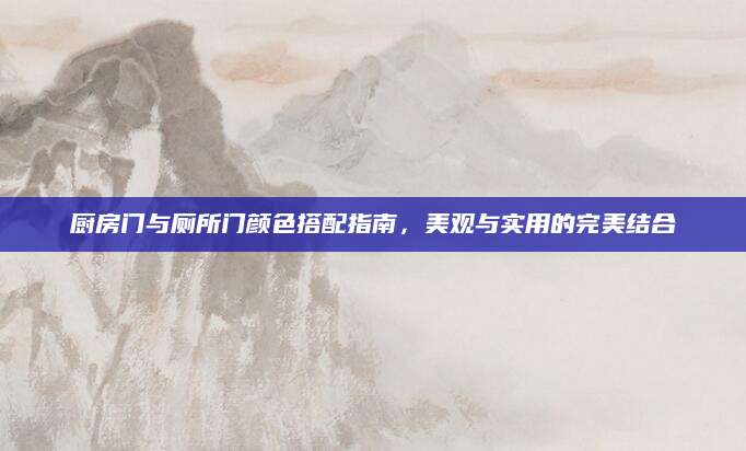 厨房门与厕所门颜色搭配指南，美观与实用的完美结合