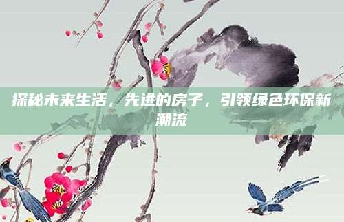 探秘未来生活，先进的房子，引领绿色环保新潮流