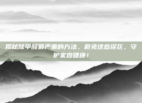 揭秘除甲醛最严重的方法，避免这些误区，守护家庭健康！