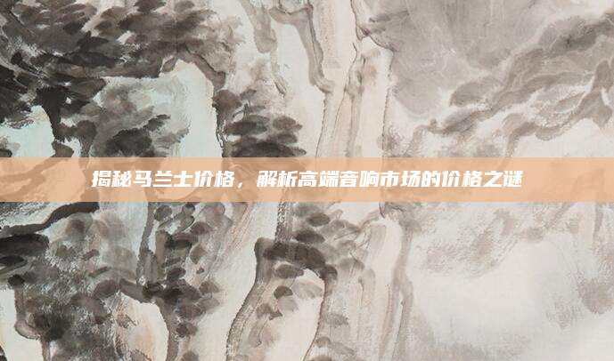 揭秘马兰士价格，解析高端音响市场的价格之谜