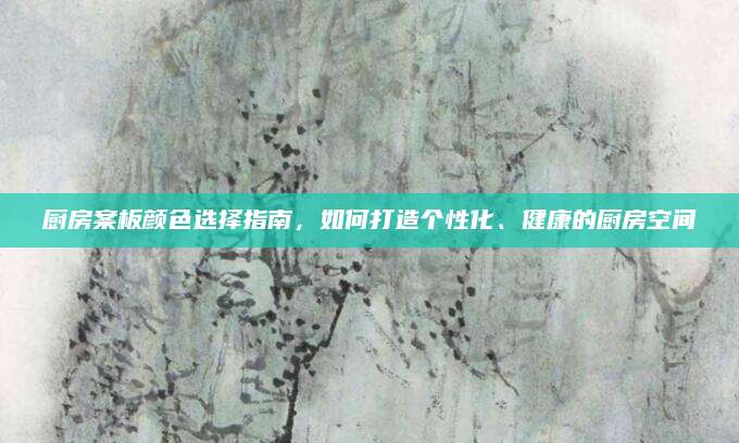 厨房案板颜色选择指南，如何打造个性化、健康的厨房空间