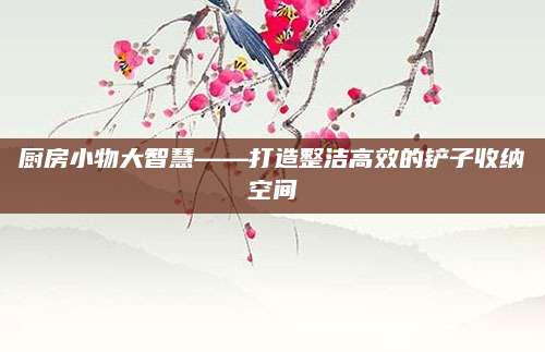 厨房小物大智慧——打造整洁高效的铲子收纳空间