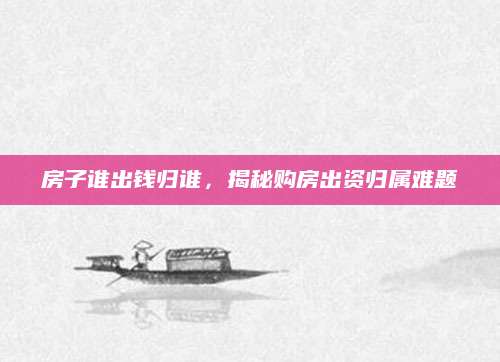 房子谁出钱归谁，揭秘购房出资归属难题