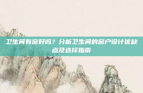 卫生间有窗好吗？分析卫生间的窗户设计优缺点及选择指南