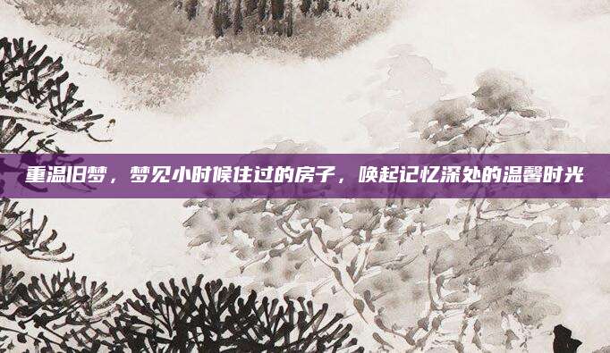 重温旧梦，梦见小时候住过的房子，唤起记忆深处的温馨时光