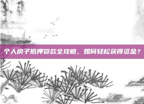 个人房子抵押贷款全攻略，如何轻松获得资金？