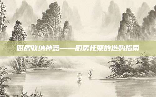 厨房收纳神器——厨房托架的选购指南