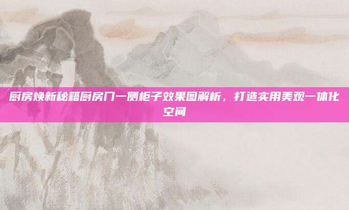 厨房焕新秘籍厨房门一侧柜子效果图解析，打造实用美观一体化空间