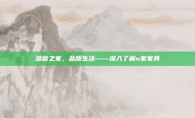 温馨之家，品质生活——深入了解u家家具