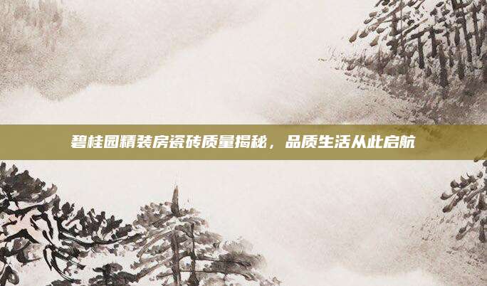 碧桂园精装房瓷砖质量揭秘，品质生活从此启航