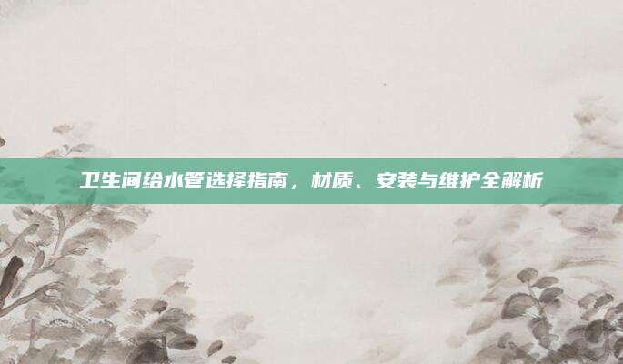 卫生间给水管选择指南，材质、安装与维护全解析