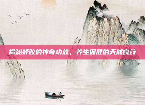 揭秘蜂胶的神奇功效，养生保健的天然良药