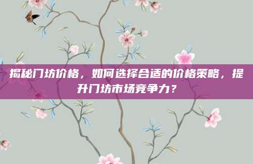 揭秘门坊价格，如何选择合适的价格策略，提升门坊市场竞争力？