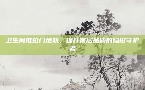 卫生间推拉门地轨，提升家居品质的隐形守护者