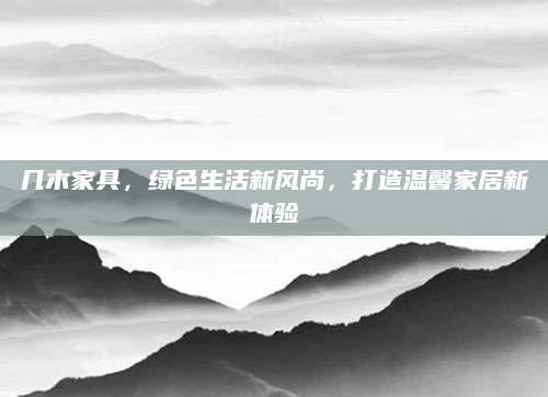 几木家具，绿色生活新风尚，打造温馨家居新体验