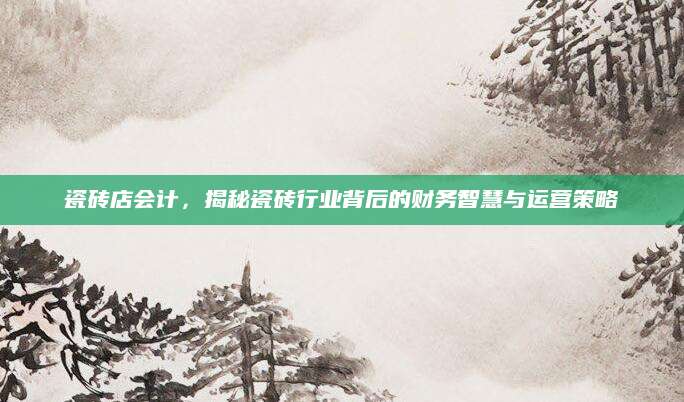 瓷砖店会计，揭秘瓷砖行业背后的财务智慧与运营策略