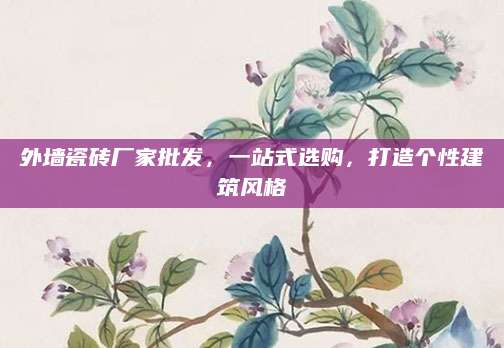 外墙瓷砖厂家批发，一站式选购，打造个性建筑风格