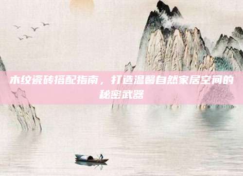 木纹瓷砖搭配指南，打造温馨自然家居空间的秘密武器
